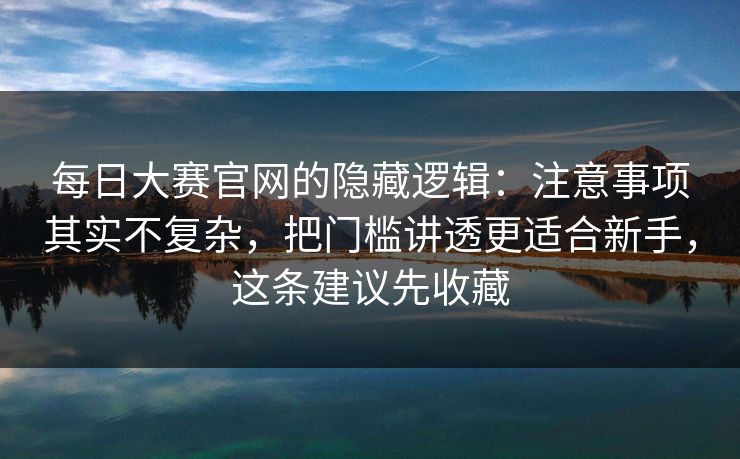 每日大赛官网的隐藏逻辑:注意事项其实不复杂,把门槛讲透更适合新手,这条建议先收藏 每日大赛官网的隐藏逻辑:注意事项其实不复杂,把门槛讲透更适合新手,这条建议先收藏