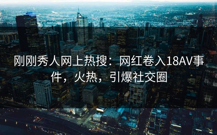 刚刚秀人网上热搜：网红卷入18AV事件，火热，引爆社交圈
