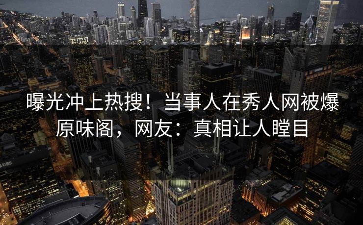 曝光冲上热搜！当事人在秀人网被爆原味阁，网友：真相让人瞠目