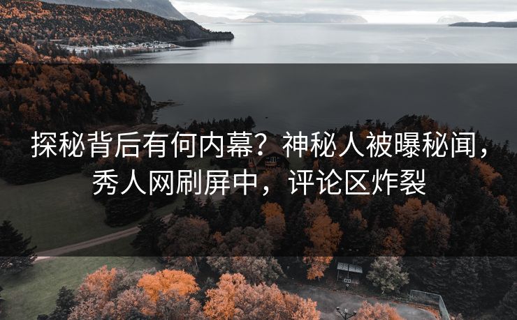 探秘背后有何内幕？神秘人被曝秘闻，秀人网刷屏中，评论区炸裂