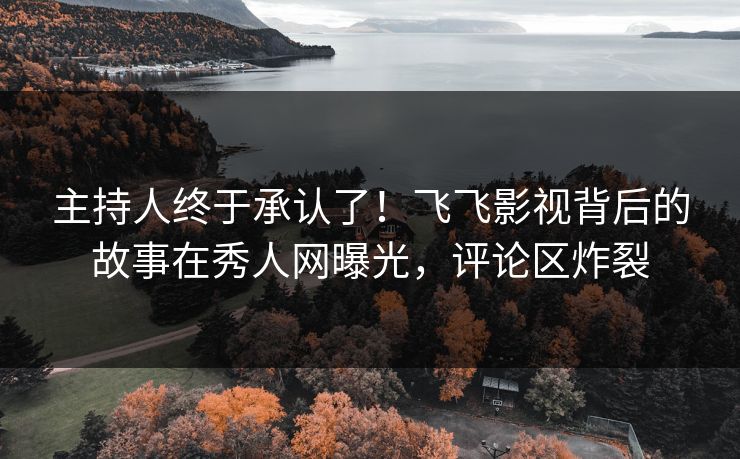 主持人终于承认了！飞飞影视背后的故事在秀人网曝光，评论区炸裂