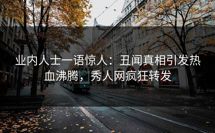 业内人士一语惊人：丑闻真相引发热血沸腾，秀人网疯狂转发