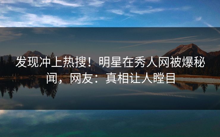 发现冲上热搜！明星在秀人网被爆秘闻，网友：真相让人瞠目