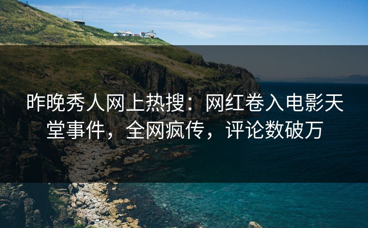 昨晚秀人网上热搜：网红卷入电影天堂事件，全网疯传，评论数破万