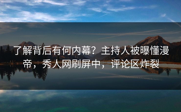 了解背后有何内幕？主持人被曝懂漫帝，秀人网刷屏中，评论区炸裂