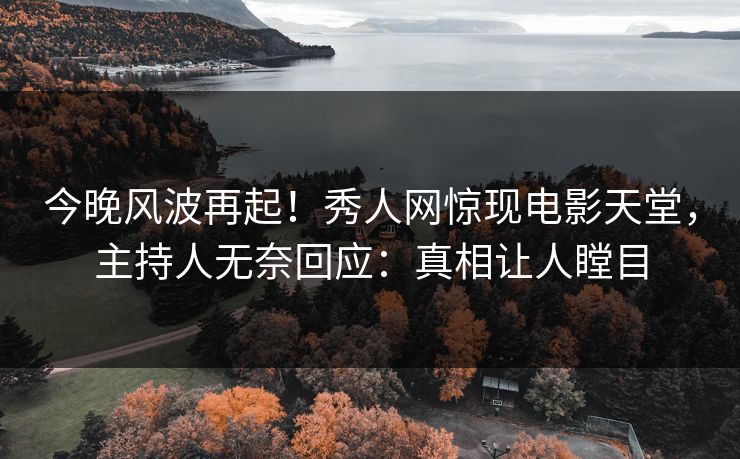 今晚风波再起！秀人网惊现电影天堂，主持人无奈回应：真相让人瞠目