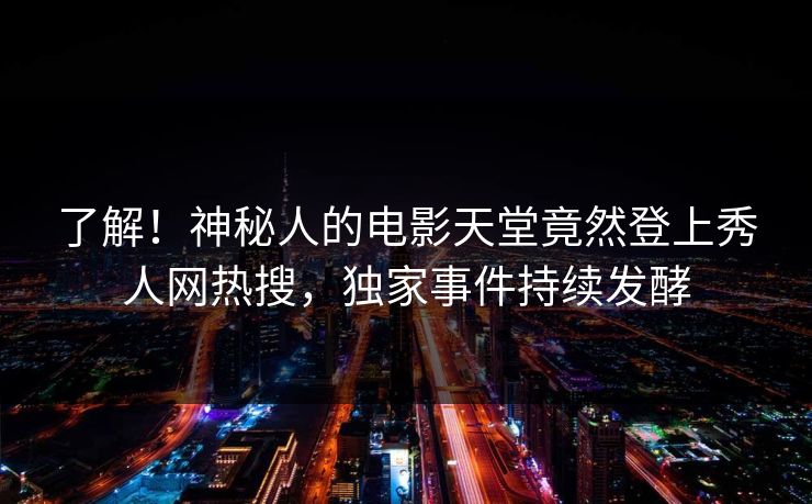了解！神秘人的电影天堂竟然登上秀人网热搜，独家事件持续发酵