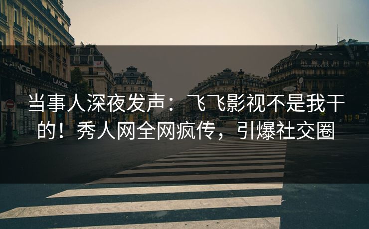 当事人深夜发声：飞飞影视不是我干的！秀人网全网疯传，引爆社交圈