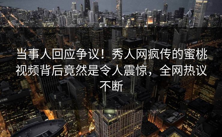 当事人回应争议！秀人网疯传的蜜桃视频背后竟然是令人震惊，全网热议不断