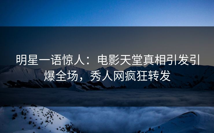 明星一语惊人：电影天堂真相引发引爆全场，秀人网疯狂转发