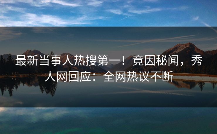 最新当事人热搜第一！竟因秘闻，秀人网回应：全网热议不断