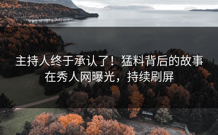主持人终于承认了！猛料背后的故事在秀人网曝光，持续刷屏