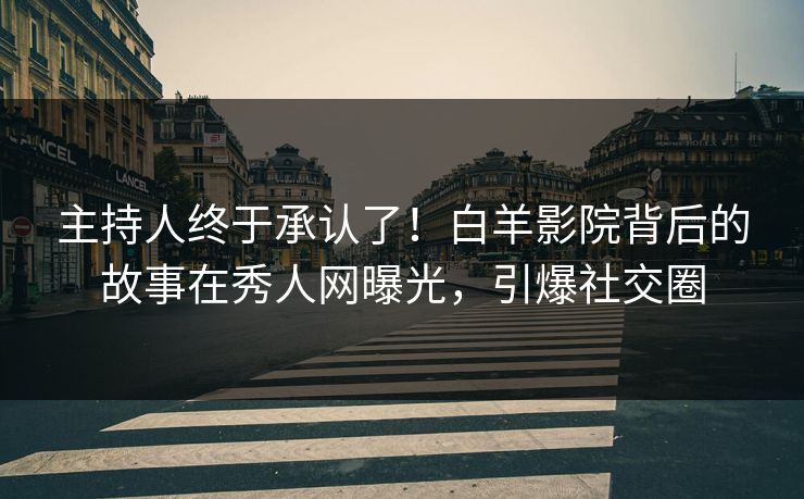 主持人终于承认了！白羊影院背后的故事在秀人网曝光，引爆社交圈