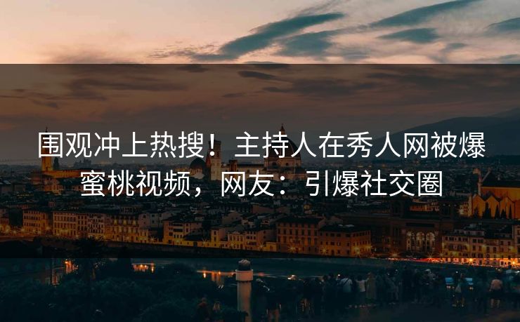 围观冲上热搜！主持人在秀人网被爆蜜桃视频，网友：引爆社交圈
