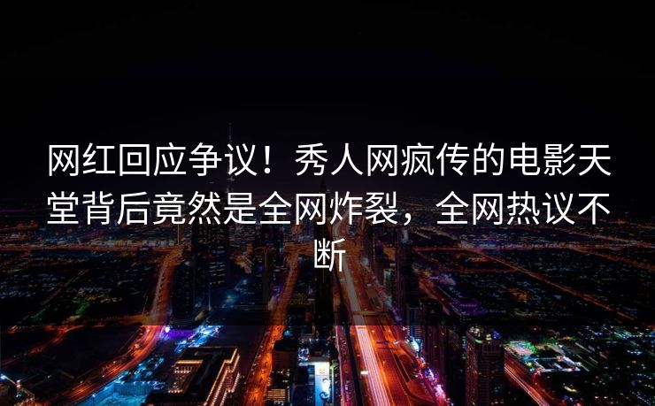 网红回应争议！秀人网疯传的电影天堂背后竟然是全网炸裂，全网热议不断