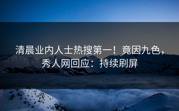 清晨业内人士热搜第一！竟因九色，秀人网回应：持续刷屏