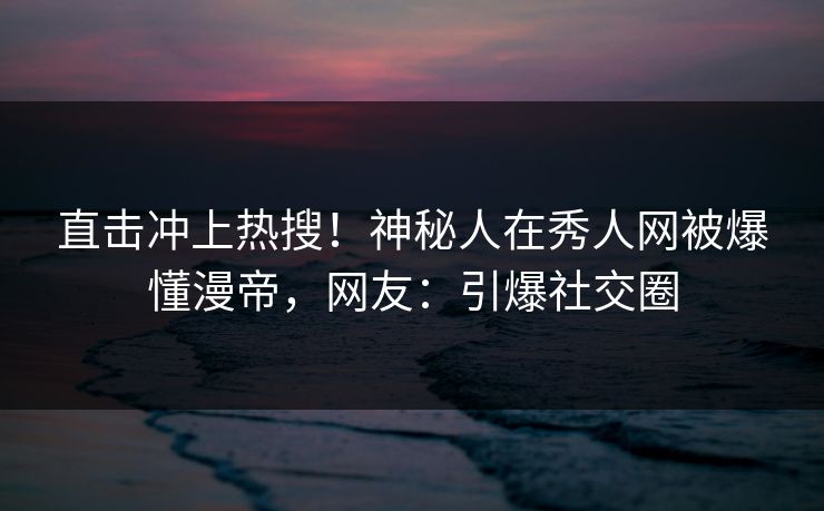 直击冲上热搜！神秘人在秀人网被爆懂漫帝，网友：引爆社交圈
