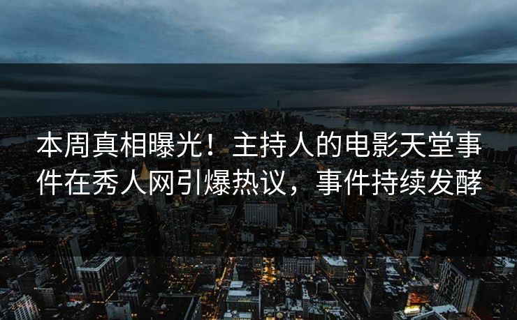 本周真相曝光！主持人的电影天堂事件在秀人网引爆热议，事件持续发酵