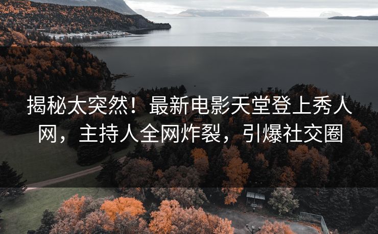 揭秘太突然！最新电影天堂登上秀人网，主持人全网炸裂，引爆社交圈