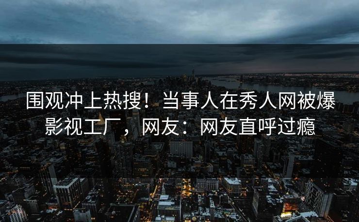围观冲上热搜！当事人在秀人网被爆影视工厂，网友：网友直呼过瘾