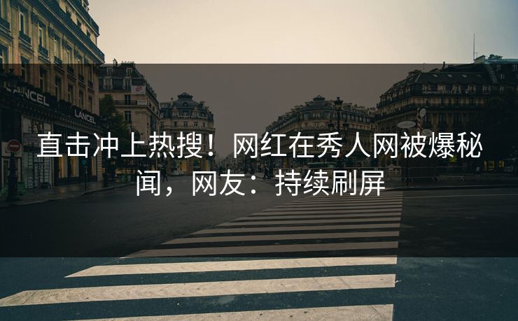 直击冲上热搜！网红在秀人网被爆秘闻，网友：持续刷屏