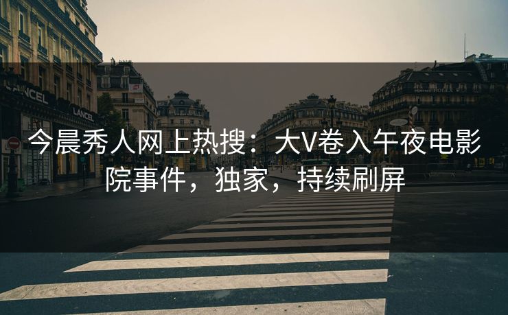 今晨秀人网上热搜：大V卷入午夜电影院事件，独家，持续刷屏