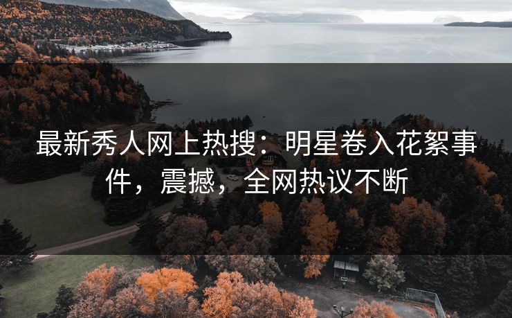 最新秀人网上热搜：明星卷入花絮事件，震撼，全网热议不断