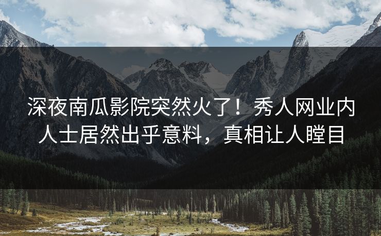 深夜南瓜影院突然火了！秀人网业内人士居然出乎意料，真相让人瞠目