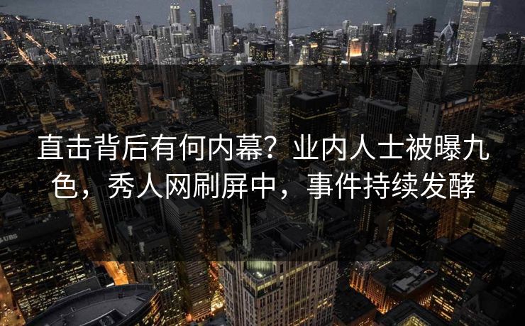 直击背后有何内幕？业内人士被曝九色，秀人网刷屏中，事件持续发酵