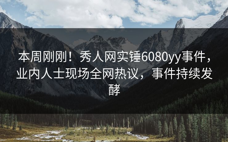 本周刚刚！秀人网实锤6080yy事件，业内人士现场全网热议，事件持续发酵