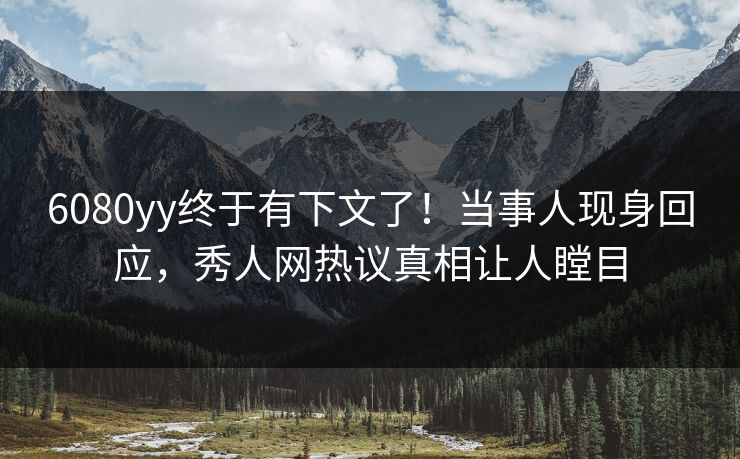 6080yy终于有下文了！当事人现身回应，秀人网热议真相让人瞠目