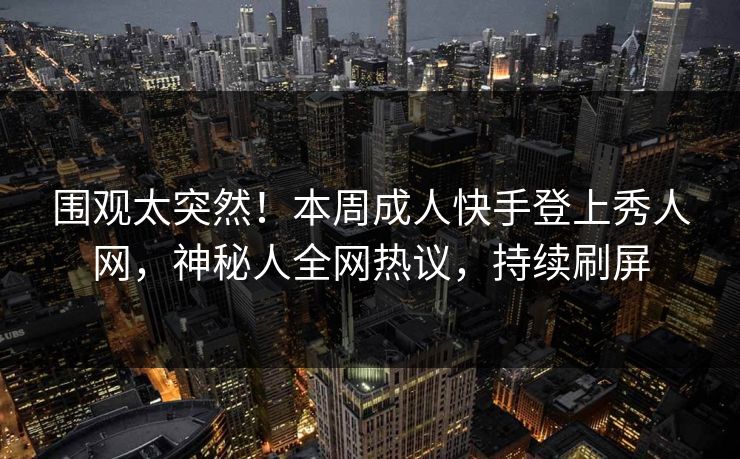 围观太突然！本周成人快手登上秀人网，神秘人全网热议，持续刷屏