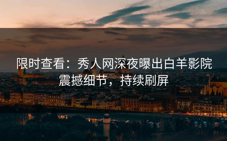 限时查看：秀人网深夜曝出白羊影院震撼细节，持续刷屏
