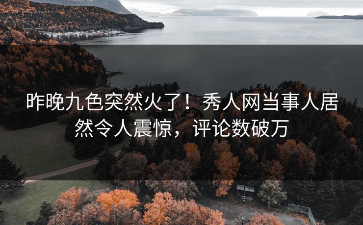 昨晚九色突然火了！秀人网当事人居然令人震惊，评论数破万
