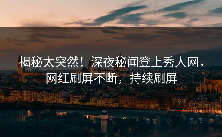 揭秘太突然！深夜秘闻登上秀人网，网红刷屏不断，持续刷屏