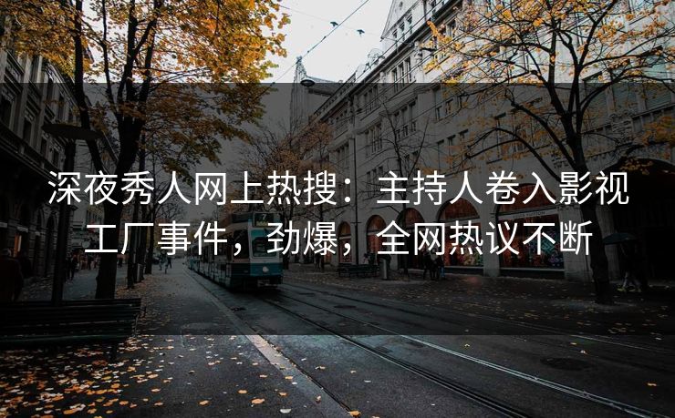 深夜秀人网上热搜：主持人卷入影视工厂事件，劲爆，全网热议不断