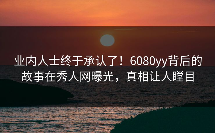 业内人士终于承认了！6080yy背后的故事在秀人网曝光，真相让人瞠目