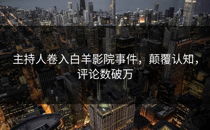 主持人卷入白羊影院事件，颠覆认知，评论数破万