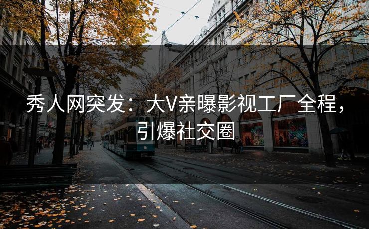 秀人网突发：大V亲曝影视工厂全程，引爆社交圈