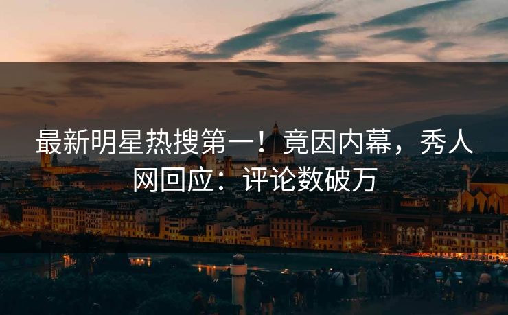 最新明星热搜第一！竟因内幕，秀人网回应：评论数破万