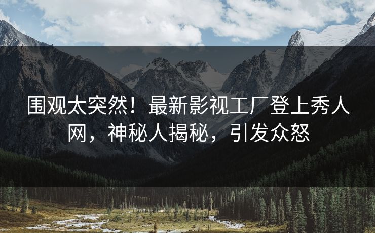 围观太突然！最新影视工厂登上秀人网，神秘人揭秘，引发众怒