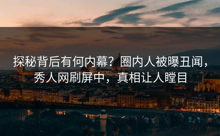 探秘背后有何内幕？圈内人被曝丑闻，秀人网刷屏中，真相让人瞠目