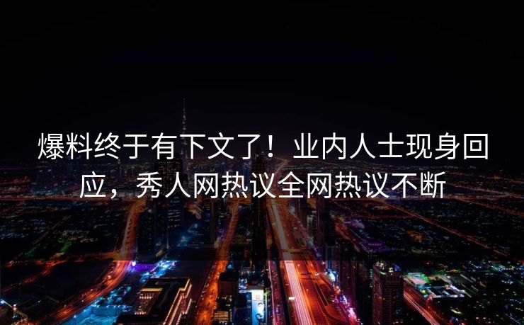 爆料终于有下文了！业内人士现身回应，秀人网热议全网热议不断