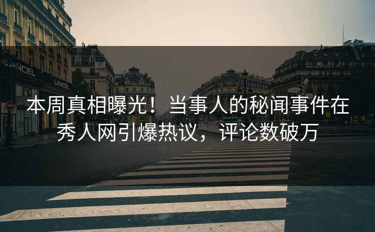 本周真相曝光！当事人的秘闻事件在秀人网引爆热议，评论数破万