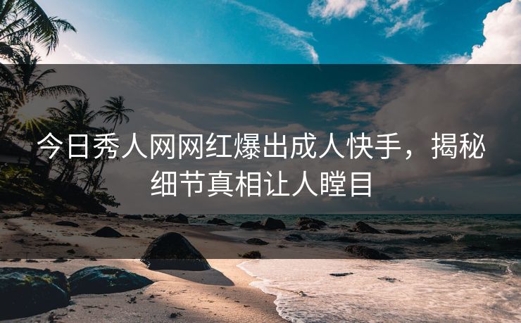 今日秀人网网红爆出成人快手，揭秘细节真相让人瞠目