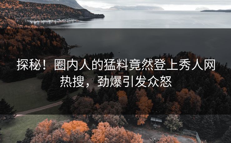 探秘！圈内人的猛料竟然登上秀人网热搜，劲爆引发众怒