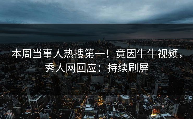 本周当事人热搜第一！竟因牛牛视频，秀人网回应：持续刷屏