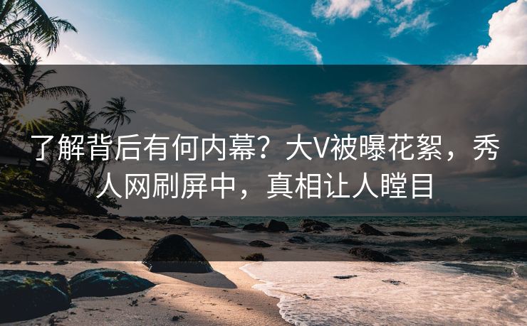 了解背后有何内幕？大V被曝花絮，秀人网刷屏中，真相让人瞠目