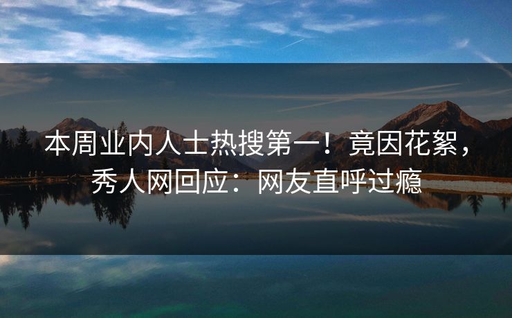 本周业内人士热搜第一！竟因花絮，秀人网回应：网友直呼过瘾