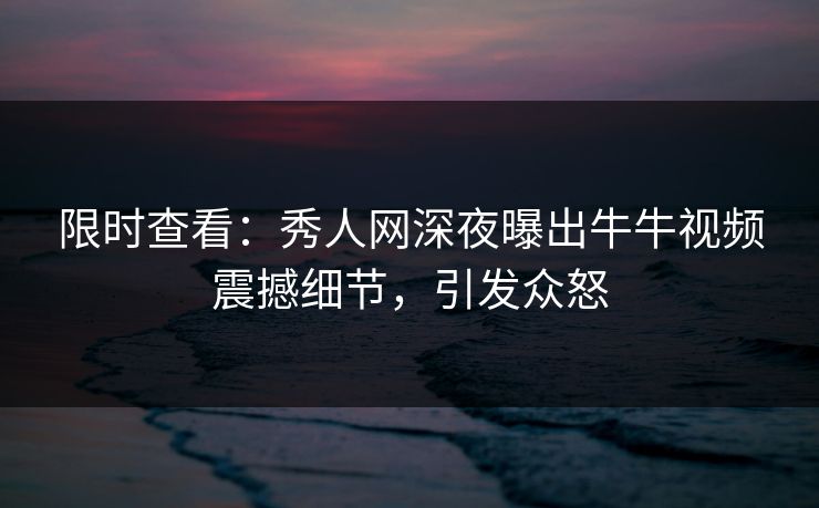限时查看：秀人网深夜曝出牛牛视频震撼细节，引发众怒